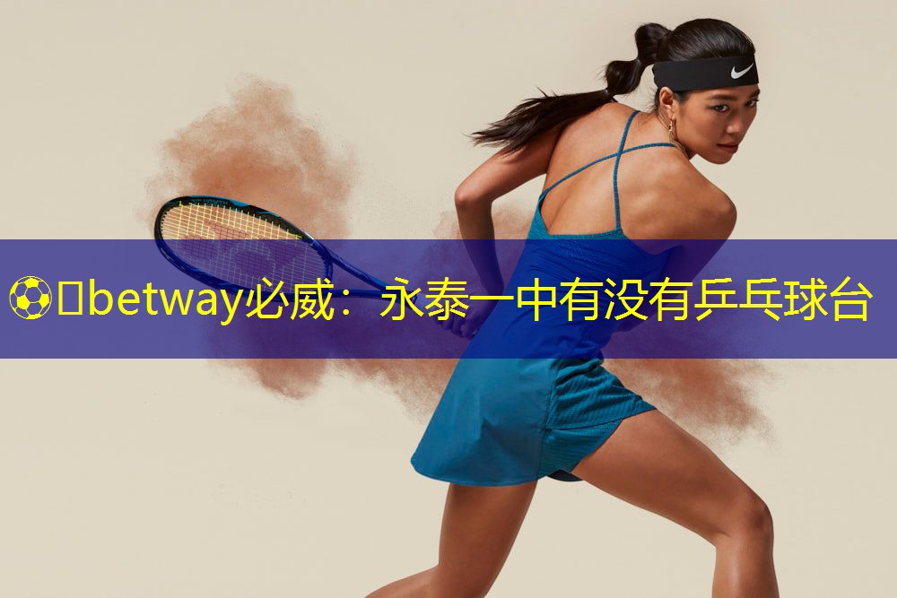 ⚽️betway必威:永泰一中有没有乒乓球台