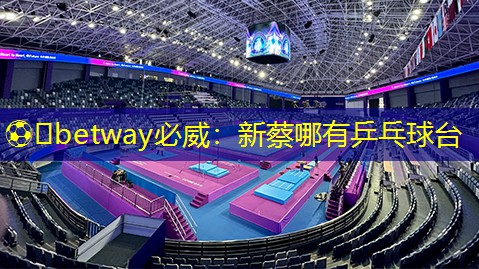 ⚽️betway必威:新蔡哪有乒乓球台