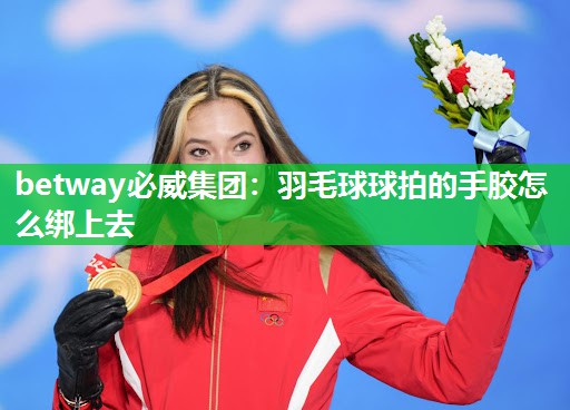 羽毛球球拍的手胶怎么绑上去
